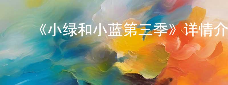 常雅南发布《小绿和小蓝第三季》详情介绍_小绿和小蓝第三季已完结在线观看_小绿和小蓝第三季迅雷下载_国漫